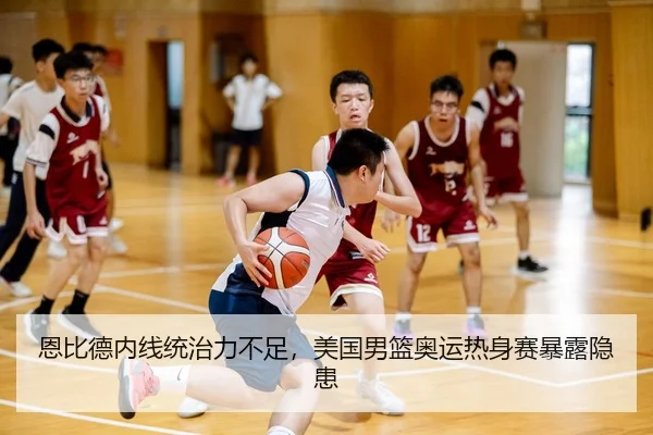 恩比德内线统治力不足，美国男篮奥运热身赛暴露隐患