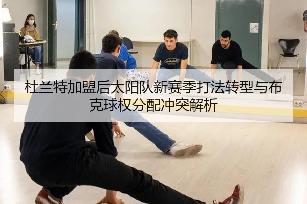 杜兰特加盟后太阳队新赛季打法转型与布克球权分配冲突解析