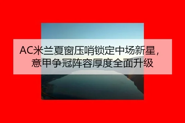 AC米兰夏窗压哨锁定中场新星，意甲争冠阵容厚度全面升级