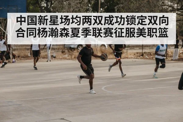 中国新星场均两双成功锁定双向合同杨瀚森夏季联赛征服美职篮
