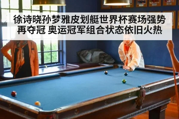 徐诗晓孙梦雅皮划艇世界杯赛场强势再夺冠 奥运冠军组合状态依旧火热