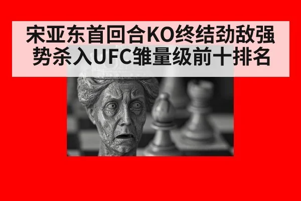 宋亚东首回合KO终结劲敌强势杀入UFC雏量级前十排名