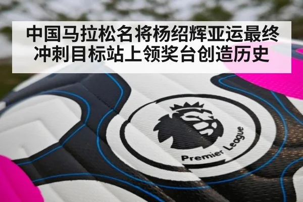 中国马拉松名将杨绍辉亚运最终冲刺目标站上领奖台创造历史