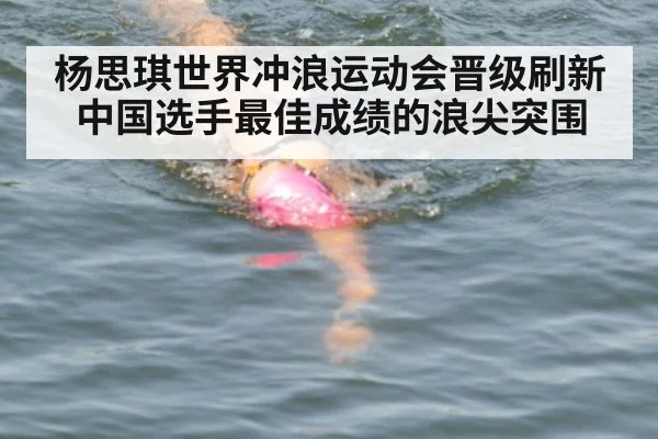杨思琪世界冲浪运动会晋级刷新中国选手最佳成绩的浪尖突围