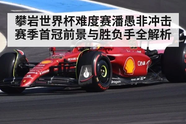 攀岩世界杯难度赛潘愚非冲击赛季首冠前景与胜负手全解析