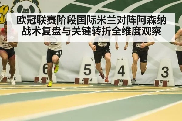 欧冠联赛阶段国际米兰对阵阿森纳战术复盘与关键转折全维度观察
